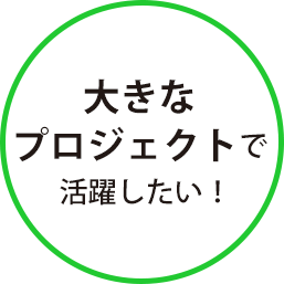 大きなプロジェクトで活躍したい！