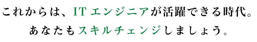 これからは、ITエンジニアが活躍できる時代。あなたもスキルチェンジしましょう。